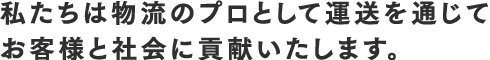 私たちは物流のプロとして運送を通じてお客様と社会に貢献致します。