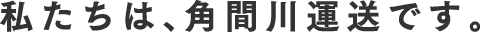 私たちは、角間川運送です。