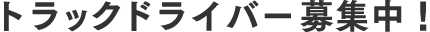トラックドライバー募集中！