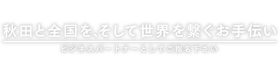 秋田と全国を、そして世界を繋ぐお手伝い